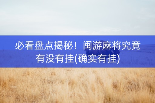 必看盘点揭秘！闽游麻将究竟有没有挂(确实有挂)