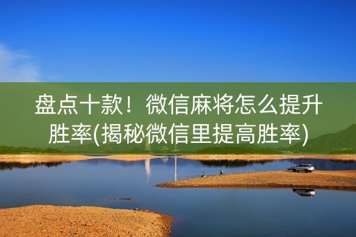 盘点十款！微信麻将怎么提升胜率(揭秘微信里提高胜率)