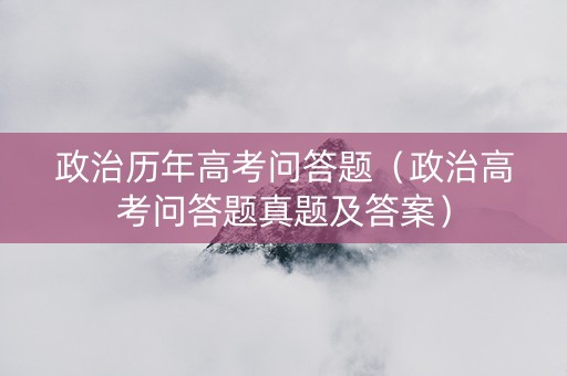 政治历年高考问答题（政治高考问答题真题及答案）
