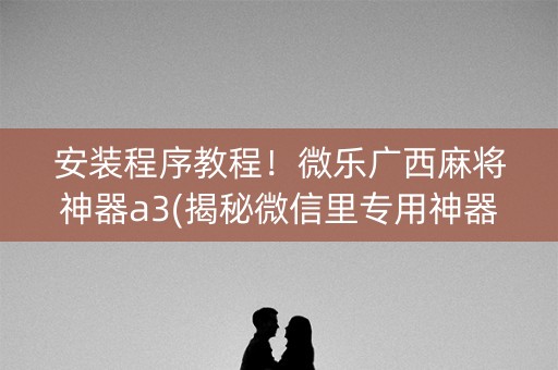 安装程序教程！微乐广西麻将神器a3(揭秘微信里专用神器下载)