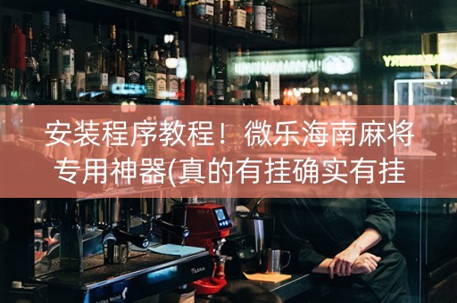 安装程序教程！微乐海南麻将专用神器(真的有挂确实有挂)