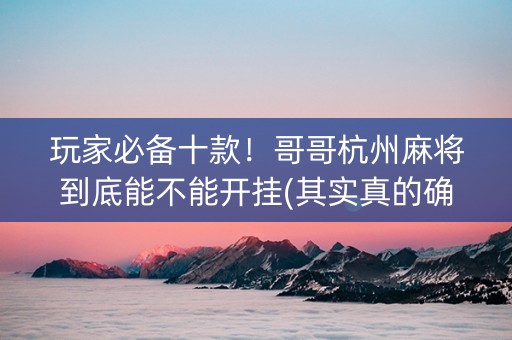 玩家必备十款！哥哥杭州麻将到底能不能开挂(其实真的确实有挂)
