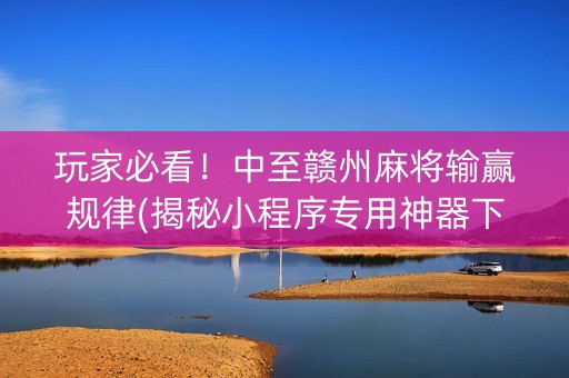 玩家必看！中至赣州麻将输赢规律(揭秘小程序专用神器下载)
