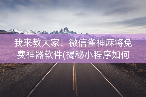 我来教大家！微信雀神麻将免费神器软件(揭秘小程序如何让牌变好)