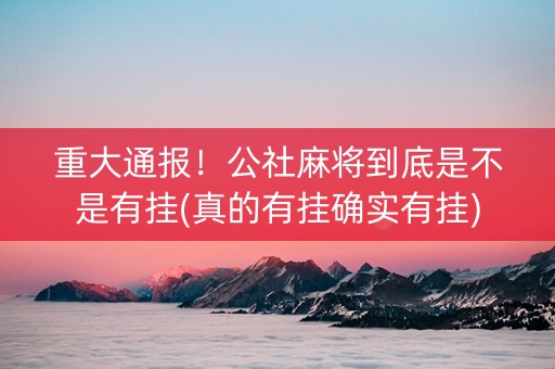 重大通报！公社麻将到底是不是有挂(真的有挂确实有挂)