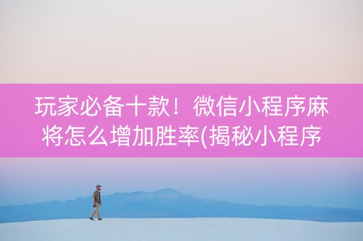 玩家必备十款！微信小程序麻将怎么增加胜率(揭秘小程序专用神器下载)