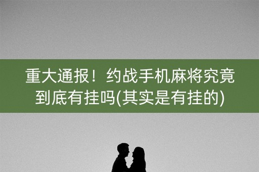 重大通报！约战手机麻将究竟到底有挂吗(其实是有挂的)