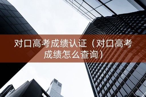 对口高考成绩认证（对口高考成绩怎么查询）