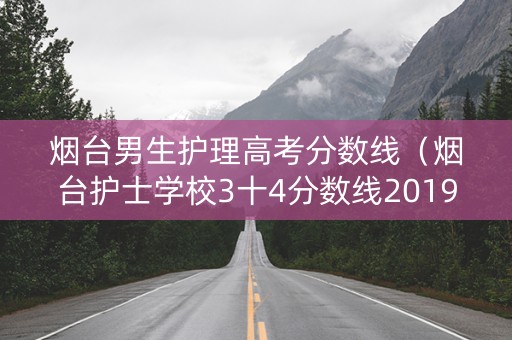 烟台男生护理高考分数线（烟台护士学校3十4分数线2019年）
