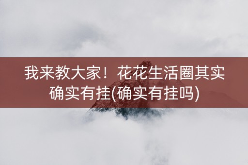 我来教大家！花花生活圈其实确实有挂(确实有挂吗)