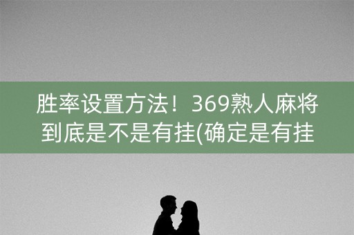 胜率设置方法！369熟人麻将到底是不是有挂(确定是有挂)