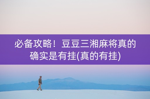 必备攻略！豆豆三湘麻将真的确实是有挂(真的有挂)