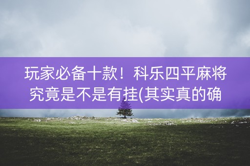 玩家必备十款！科乐四平麻将究竟是不是有挂(其实真的确实有挂)