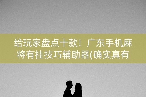 给玩家盘点十款！广东手机麻将有挂技巧辅助器(确实真有挂)