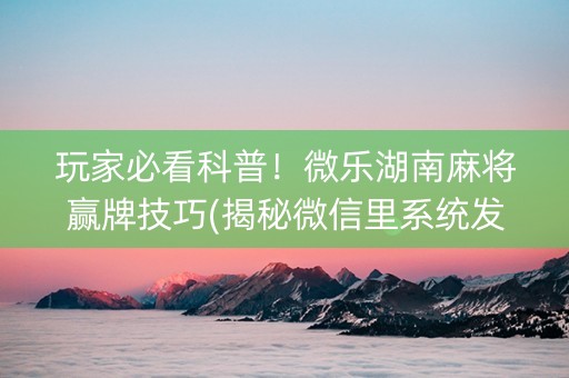 玩家必看科普！微乐湖南麻将赢牌技巧(揭秘微信里系统发好牌)