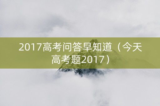 2017高考问答早知道（今天高考题2017）