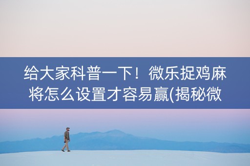 给大家科普一下！微乐捉鸡麻将怎么设置才容易赢(揭秘微信里助攻神器)