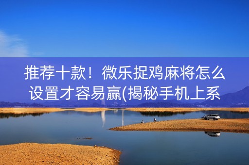 推荐十款！微乐捉鸡麻将怎么设置才容易赢(揭秘手机上系统发好牌)