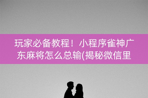 玩家必备教程！小程序雀神广东麻将怎么总输(揭秘微信里助赢软件)