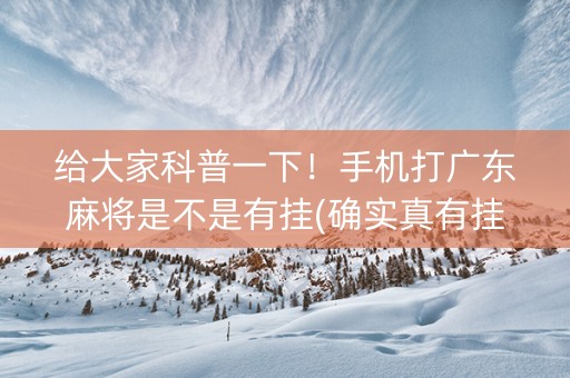 给大家科普一下！手机打广东麻将是不是有挂(确实真有挂)