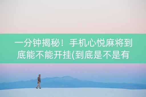 一分钟揭秘！手机心悦麻将到底能不能开挂(到底是不是有挂)