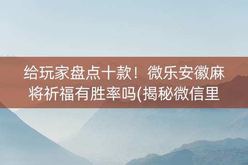 给玩家盘点十款！微乐安徽麻将祈福有胜率吗(揭秘微信里赢的诀窍)