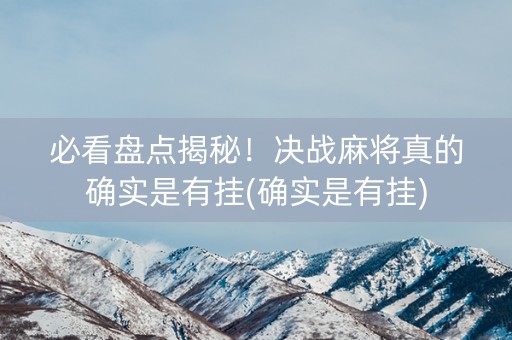 必看盘点揭秘！决战麻将真的确实是有挂(确实是有挂)