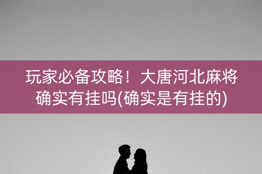 玩家必备攻略！大唐河北麻将确实有挂吗(确实是有挂的)