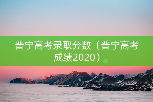 普宁高考录取分数（普宁高考成绩2020）