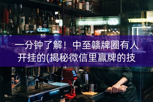 一分钟了解！中至赣牌圈有人开挂的(揭秘微信里赢牌的技巧)