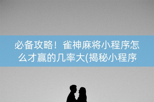 必备攻略！雀神麻将小程序怎么才赢的几率大(揭秘小程序如何让牌变好)
