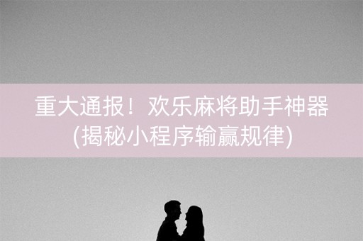 重大通报！欢乐麻将助手神器(揭秘小程序输赢规律)
