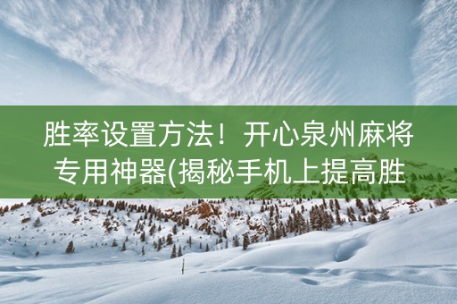 胜率设置方法！开心泉州麻将专用神器(揭秘手机上提高胜率)