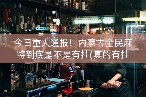 今日重大通报！内蒙古全民麻将到底是不是有挂(真的有挂)