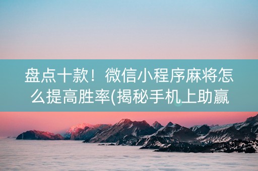 盘点十款！微信小程序麻将怎么提高胜率(揭秘手机上助赢软件)