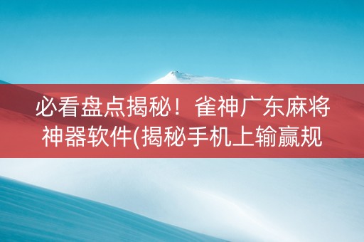 必看盘点揭秘！雀神广东麻将神器软件(揭秘手机上输赢规律)