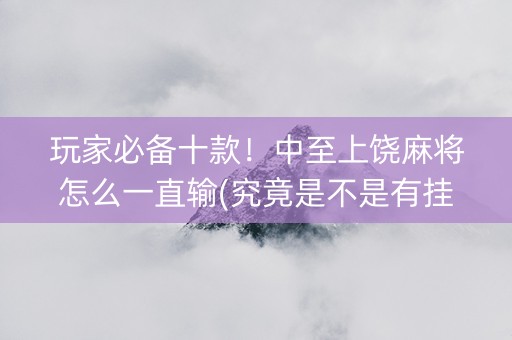 玩家必备十款！中至上饶麻将怎么一直输(究竟是不是有挂)