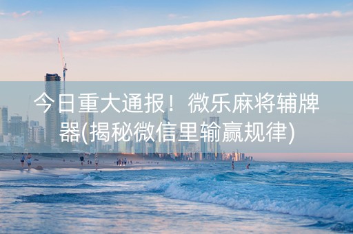 今日重大通报！微乐麻将辅牌器(揭秘微信里输赢规律)