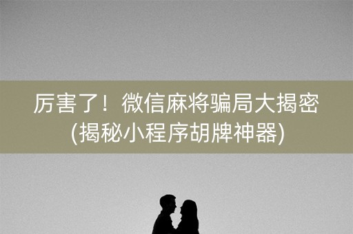 厉害了！微信麻将骗局大揭密(揭秘小程序胡牌神器)