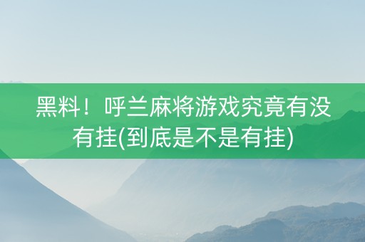 黑料！呼兰麻将游戏究竟有没有挂(到底是不是有挂)