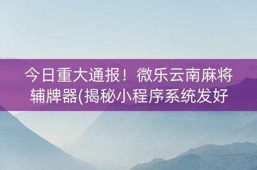 今日重大通报！微乐云南麻将辅牌器(揭秘小程序系统发好牌)