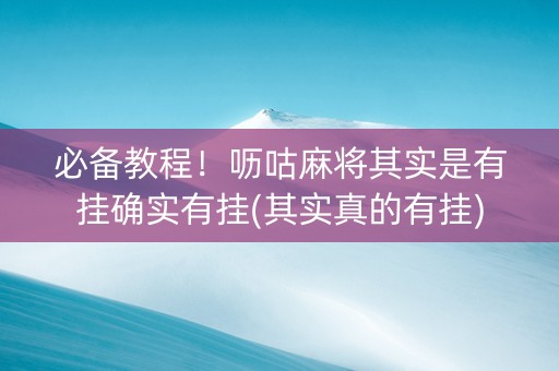 必备教程！呖咕麻将其实是有挂确实有挂(其实真的有挂)