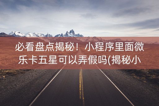 必看盘点揭秘！小程序里面微乐卡五星可以弄假吗(揭秘小程序插件下载)