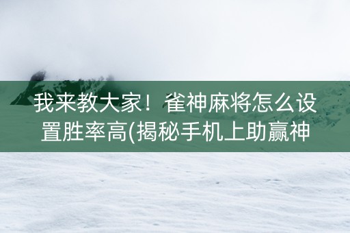 我来教大家！雀神麻将怎么设置胜率高(揭秘手机上助赢神器)