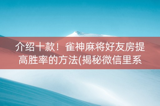 介绍十款！雀神麻将好友房提高胜率的方法(揭秘微信里系统发好牌)