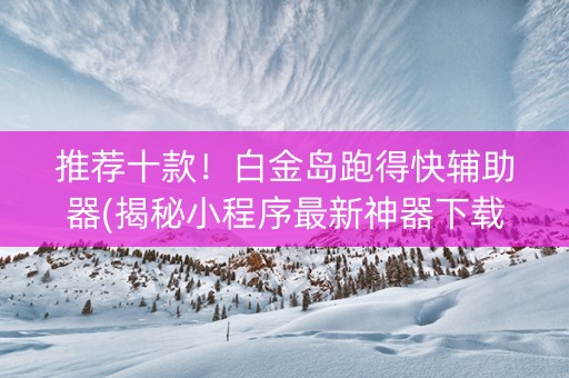 推荐十款！白金岛跑得快辅助器(揭秘小程序最新神器下载)