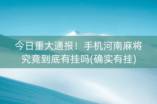 今日重大通报！手机河南麻将究竟到底有挂吗(确实有挂)