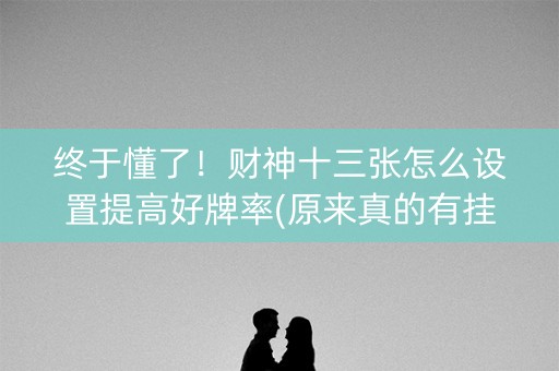 终于懂了！财神十三张怎么设置提高好牌率(原来真的有挂)