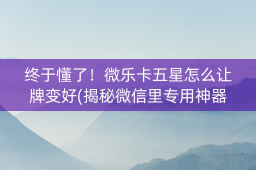 终于懂了！微乐卡五星怎么让牌变好(揭秘微信里专用神器)