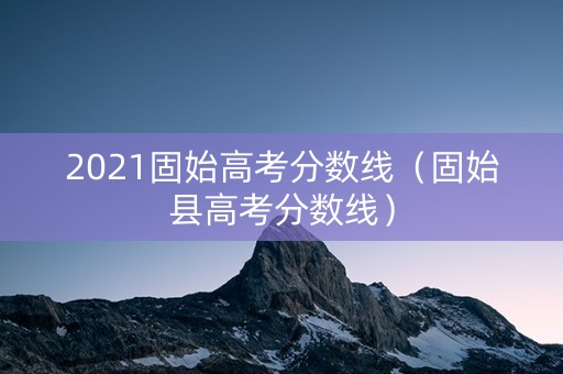 2021固始高考分数线（固始县高考分数线）